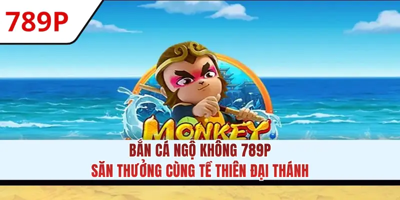 Bắn Cá Ngộ Không 789P: Săn Thưởng Cùng Tề Thiên Đại Thánh