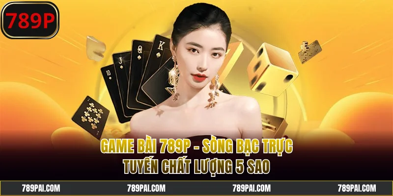 Game Bài 789P - Sòng Bạc Trực Tuyến Chất Lượng 5 Sao